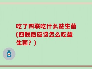 吃了四联吃什么益生菌(四联后应该怎么吃益生菌？)