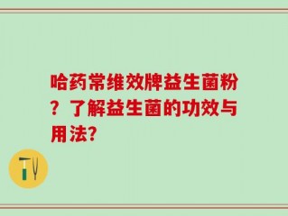 哈药常维效牌益生菌粉？了解益生菌的功效与用法？