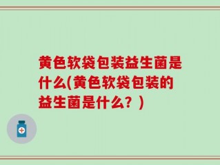 黄色软袋包装益生菌是什么(黄色软袋包装的益生菌是什么？)