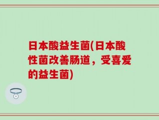日本酸益生菌(日本酸性菌改善肠道，受喜爱的益生菌)