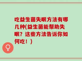 吃益生菌失眠方法有哪几种(益生菌能帮助失眠？这些方法告诉你如何吃！)