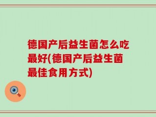德国产后益生菌怎么吃最好(德国产后益生菌最佳食用方式)