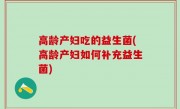 高龄产妇吃的益生菌(高龄产妇如何补充益生菌)