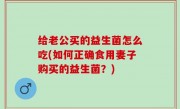 给老公买的益生菌怎么吃(如何正确食用妻子购买的益生菌？)