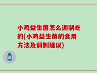 小鸡益生菌怎么调制吃的(小鸡益生菌的食用方法及调制建议)
