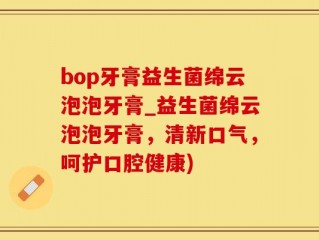 bop牙膏益生菌绵云泡泡牙膏_益生菌绵云泡泡牙膏，清新口气，呵护口腔健康)