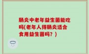 肠炎中老年益生菌能吃吗(老年人得肠炎适合食用益生菌吗？)