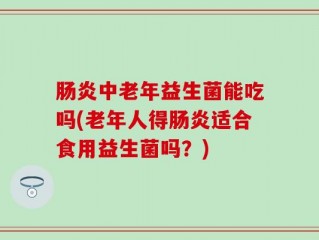 肠炎中老年益生菌能吃吗(老年人得肠炎适合食用益生菌吗？)