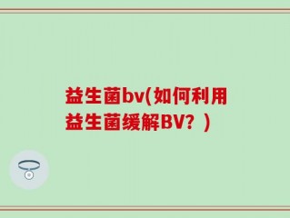 益生菌bv(如何利用益生菌缓解BV？)