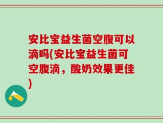 安比宝益生菌空腹可以滴吗(安比宝益生菌可空腹滴，酸奶效果更佳)