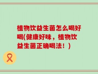 植物饮益生菌怎么喝好喝(健康好味，植物饮益生菌正确喝法！)