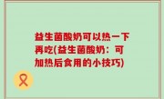 益生菌酸奶可以热一下再吃(益生菌酸奶：可加热后食用的小技巧)
