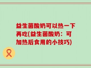 益生菌酸奶可以热一下再吃(益生菌酸奶：可加热后食用的小技巧)