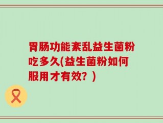 胃肠功能紊乱益生菌粉吃多久(益生菌粉如何服用才有效？)