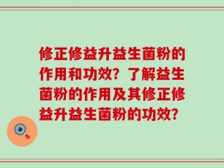 修正修益升益生菌粉的作用和功效？了解益生菌粉的作用及其修正修益升益生菌粉的功效？