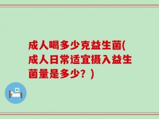 成人喝多少克益生菌(成人日常适宜摄入益生菌量是多少？)
