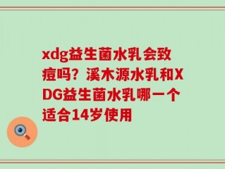 xdg益生菌水乳会致痘吗？溪木源水乳和XDG益生菌水乳哪一个适合14岁使用