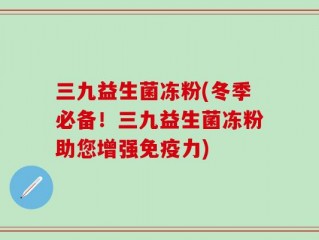 三九益生菌冻粉(冬季必备！三九益生菌冻粉助您增强免疫力)