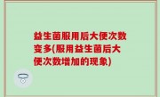 益生菌服用后大便次数变多(服用益生菌后大便次数增加的现象)