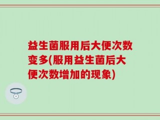 益生菌服用后大便次数变多(服用益生菌后大便次数增加的现象)