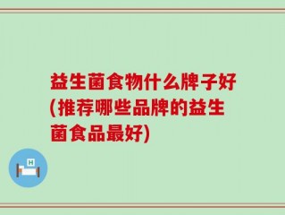 益生菌食物什么牌子好(推荐哪些品牌的益生菌食品最好)