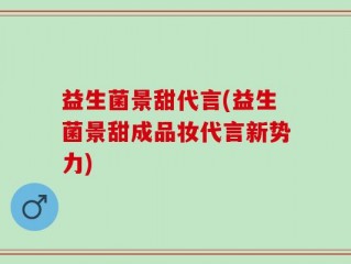 益生菌景甜代言(益生菌景甜成品妆代言新势力)
