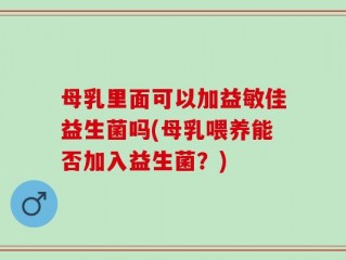 母乳里面可以加益敏佳益生菌吗(母乳喂养能否加入益生菌？)