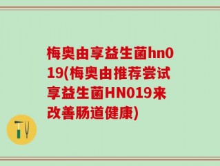 梅奥由享益生菌hn019(梅奥由推荐尝试享益生菌HN019来改善肠道健康)