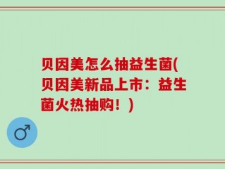 贝因美怎么抽益生菌(贝因美新品上市：益生菌火热抽购！)