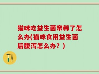 猫咪吃益生菌窜稀了怎么办(猫咪食用益生菌后腹泻怎么办？)