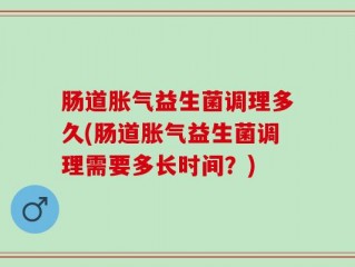 肠道胀气益生菌调理多久(肠道胀气益生菌调理需要多长时间？)