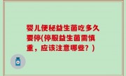 婴儿便秘益生菌吃多久要停(停服益生菌需慎重，应该注意哪些？)