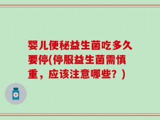 婴儿便秘益生菌吃多久要停(停服益生菌需慎重，应该注意哪些？)