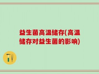 益生菌高温储存(高温储存对益生菌的影响)