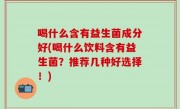 喝什么含有益生菌成分好(喝什么饮料含有益生菌？推荐几种好选择！)