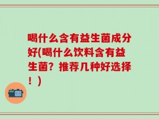 喝什么含有益生菌成分好(喝什么饮料含有益生菌？推荐几种好选择！)