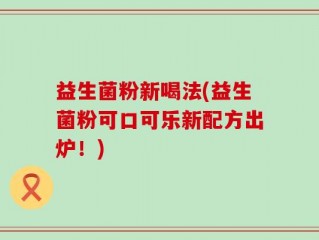 益生菌粉新喝法(益生菌粉可口可乐新配方出炉！)