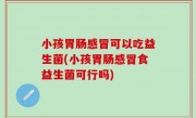 小孩胃肠感冒可以吃益生菌(小孩胃肠感冒食益生菌可行吗)