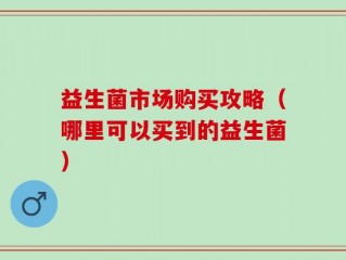 益生菌市场购买攻略（哪里可以买到的益生菌）
