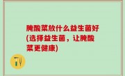 腌酸菜放什么益生菌好(选择益生菌，让腌酸菜更健康)