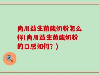 尚川益生菌酸奶粉怎么样(尚川益生菌酸奶粉的口感如何？)