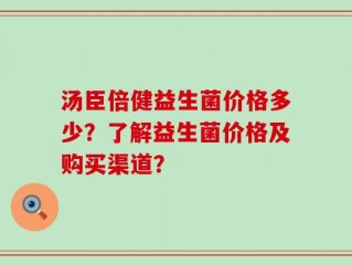 汤臣倍健益生菌价格多少？了解益生菌价格及购买渠道？