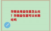 孕期自用益生菌怎么吃？孕期益生菌可以长期吃吗