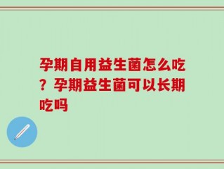 孕期自用益生菌怎么吃？孕期益生菌可以长期吃吗