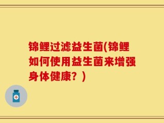 锦鲤过滤益生菌(锦鲤如何使用益生菌来增强身体健康？)
