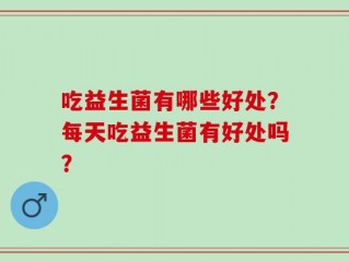吃益生菌有哪些好处？每天吃益生菌有好处吗？