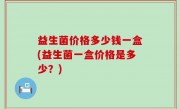 益生菌价格多少钱一盒(益生菌一盒价格是多少？)