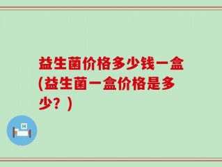 益生菌价格多少钱一盒(益生菌一盒价格是多少？)