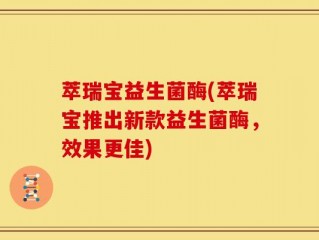 萃瑞宝益生菌酶(萃瑞宝推出新款益生菌酶，效果更佳)