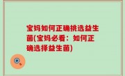 宝妈如何正确挑选益生菌(宝妈必看：如何正确选择益生菌)